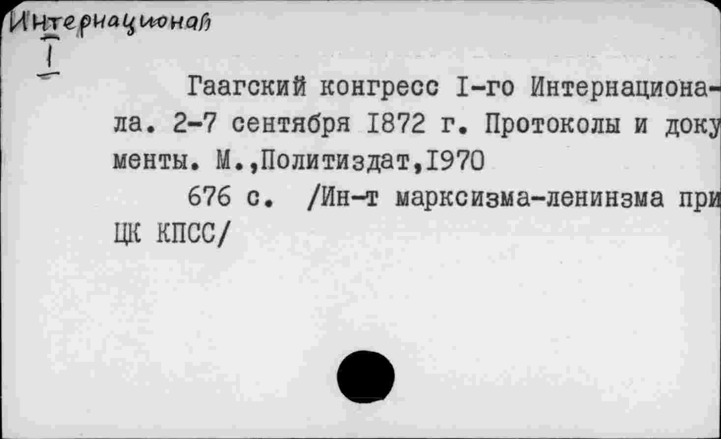 ﻿Гаагский конгресс 1-го Интернационала. 2-7 сентября 1872 г. Протоколы и доку менты. М.,Политиздат,1970
676 с. /Ин-т марксизма-ленинзма при ЦК КПСС/